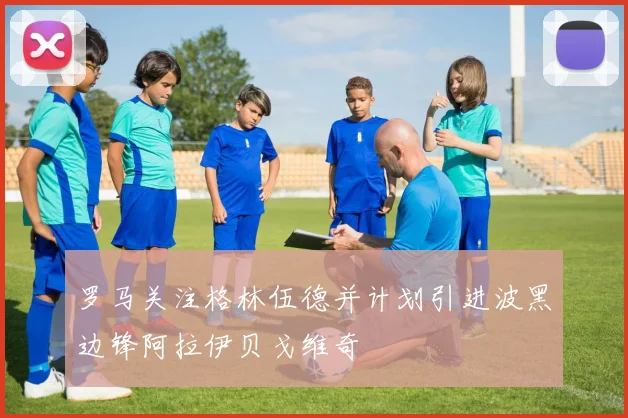 罗马关注格林伍德并计划引进波黑边锋阿拉伊贝戈维奇