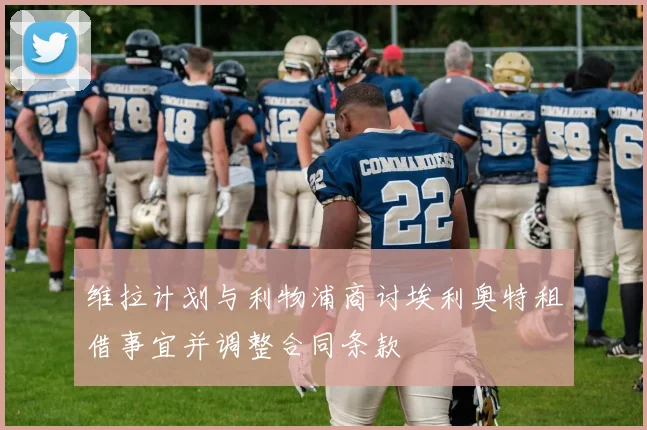 维拉计划与利物浦商讨埃利奥特租借事宜并调整合同条款