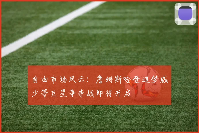 自由市场风云：詹姆斯哈登追梦威少等巨星争夺战即将开启