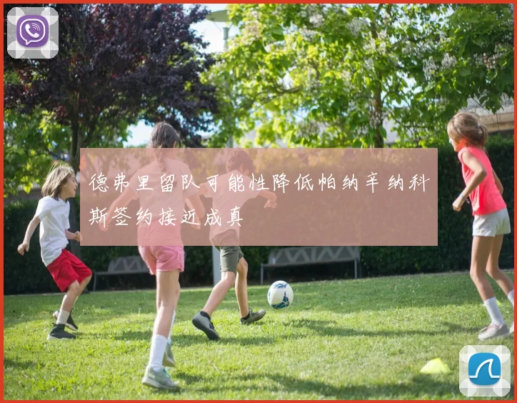 德弗里留队可能性降低帕纳辛纳科斯签约接近成真
