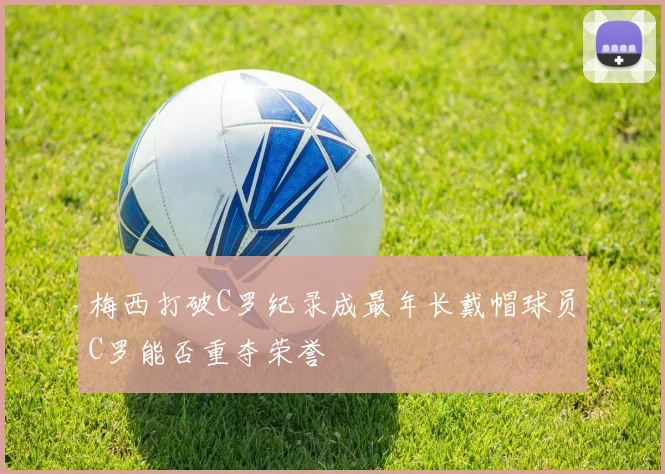 梅西打破C罗纪录成最年长戴帽球员C罗能否重夺荣誉