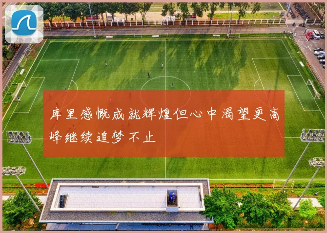 库里感慨成就辉煌但心中渴望更高峰继续追梦不止