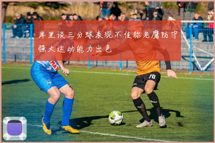 库里谈三分球表现不佳称老鹰防守强大运动能力出色