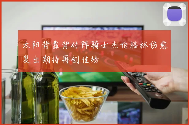 太阳背靠背对阵骑士杰伦格林伤愈复出期待再创佳绩