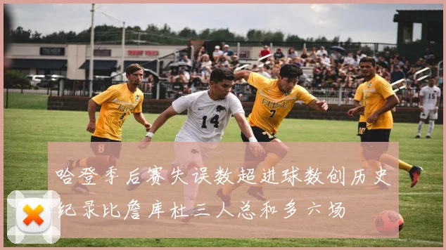 哈登季后赛失误数超进球数创历史纪录比詹库杜三人总和多六场