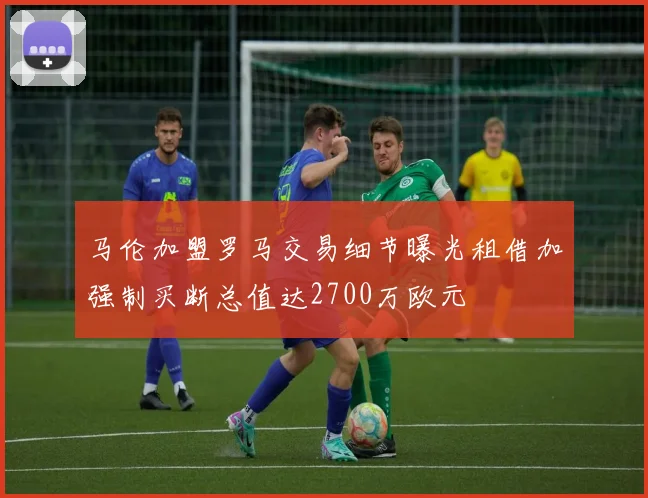 马伦加盟罗马交易细节曝光租借加强制买断总值达2700万欧元