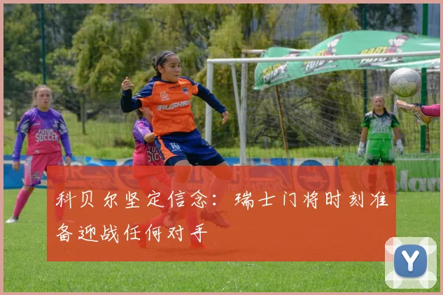 科贝尔坚定信念：瑞士门将时刻准备迎战任何对手
