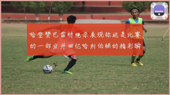 哈登赞巴雷特绝杀表现称这是比赛的一部分并回忆哈利伯顿的精彩瞬间