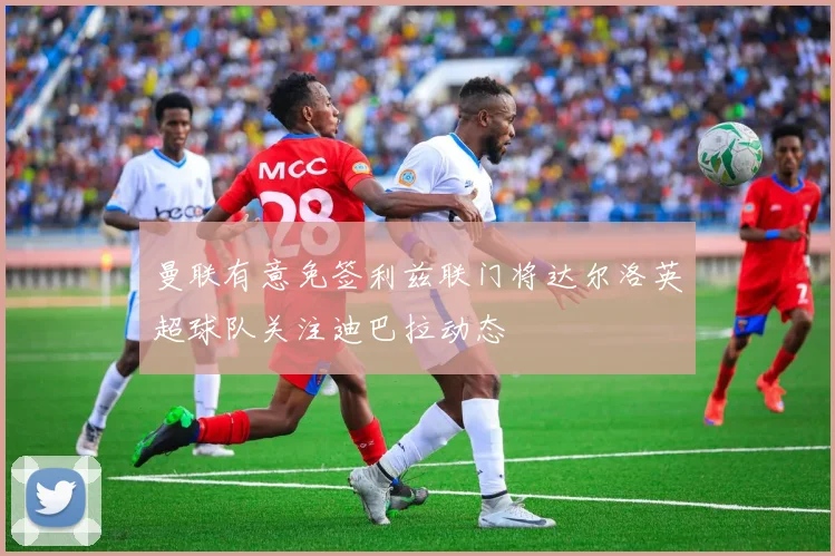 曼联有意免签利兹联门将达尔洛英超球队关注迪巴拉动态