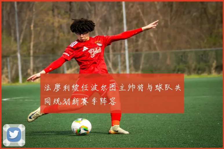 法廖利续任波尔图主帅将与球队共同规划新赛季阵容