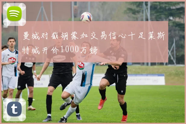 曼城对截胡蒙加交易信心十足莱斯特城开价1000万镑