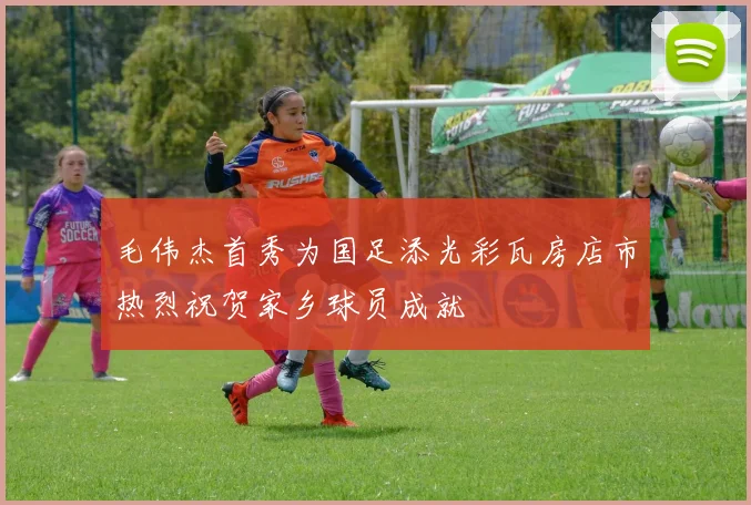 毛伟杰首秀为国足添光彩瓦房店市热烈祝贺家乡球员成就