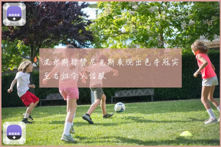 皮尔斯称赞尼克斯表现出色夺冠实至名归令人信服