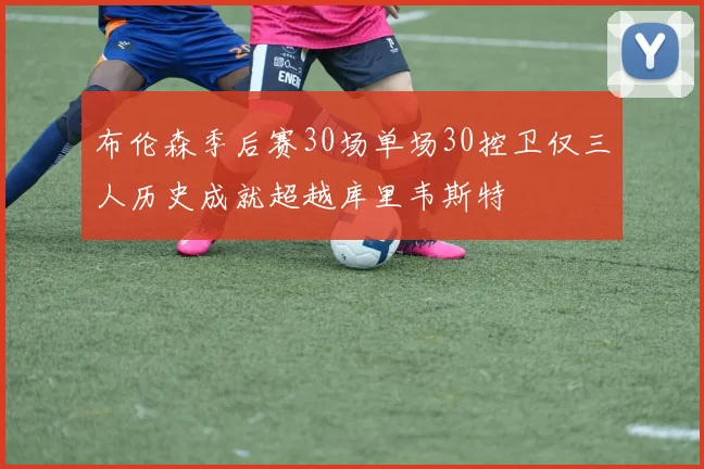 布伦森季后赛30场单场30控卫仅三人历史成就超越库里韦斯特