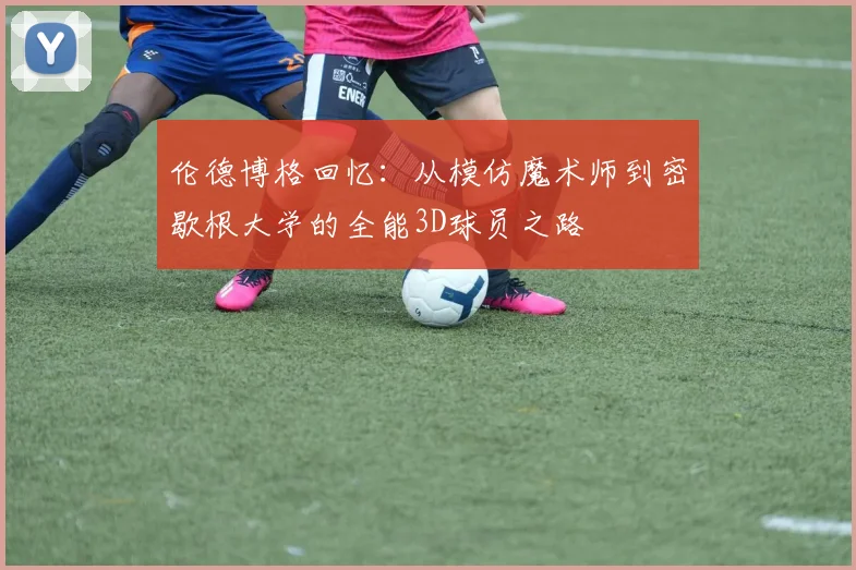 伦德博格回忆：从模仿魔术师到密歇根大学的全能3D球员之路