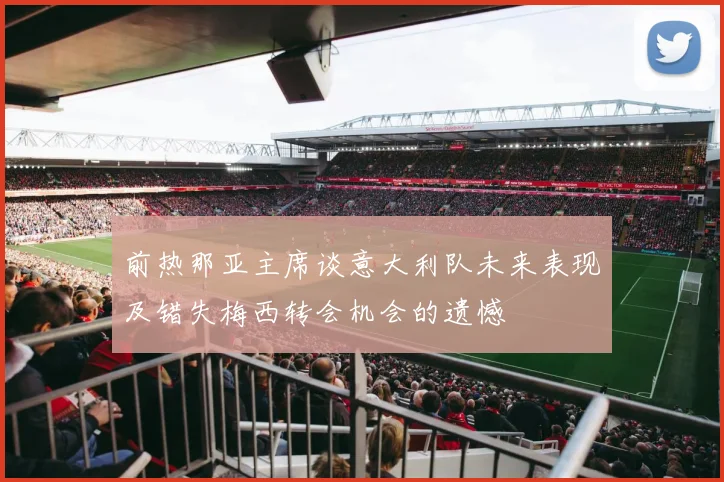 前热那亚主席谈意大利队未来表现及错失梅西转会机会的遗憾