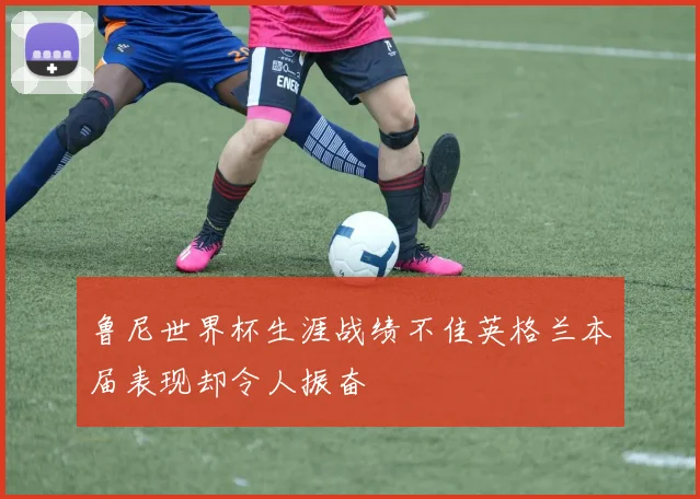 鲁尼世界杯生涯战绩不佳英格兰本届表现却令人振奋
