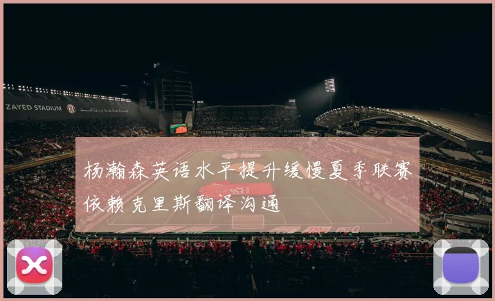 杨瀚森英语水平提升缓慢夏季联赛依赖克里斯翻译沟通