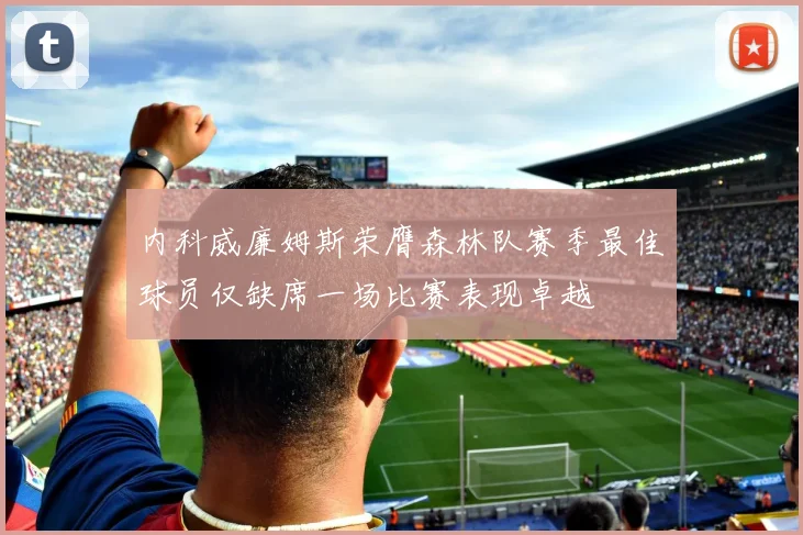 内科威廉姆斯荣膺森林队赛季最佳球员仅缺席一场比赛表现卓越
