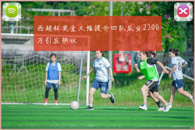 西超杯奖金大幅提升四队瓜分2300万引发热议