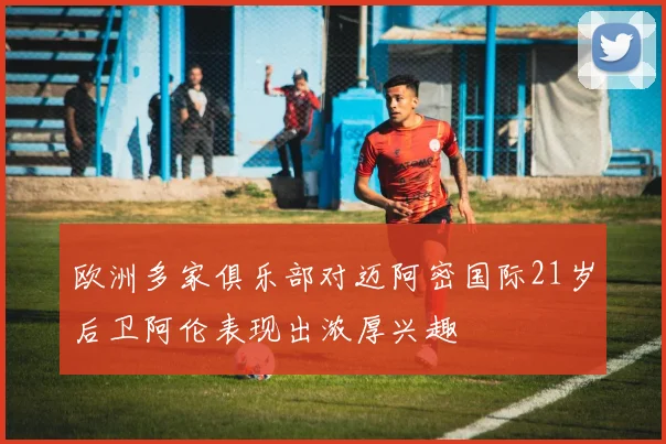 欧洲多家俱乐部对迈阿密国际21岁后卫阿伦表现出浓厚兴趣