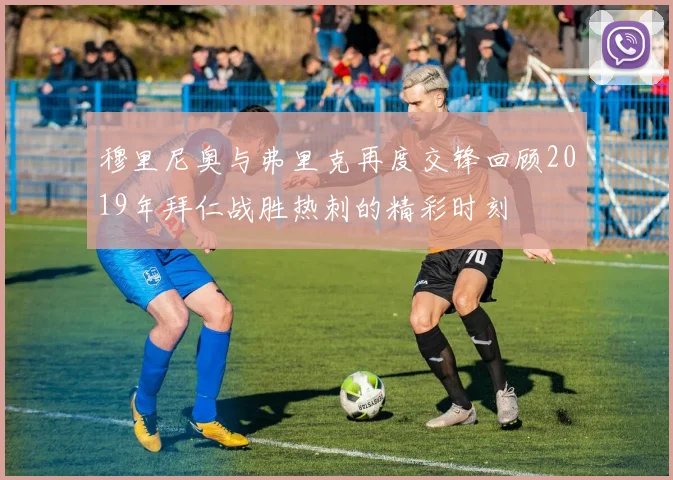 穆里尼奥与弗里克再度交锋回顾2019年拜仁战胜热刺的精彩时刻
