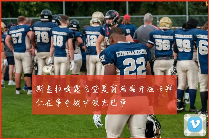 斯基拉透露戈登夏窗或离开纽卡拜仁在争夺战中领先巴萨
