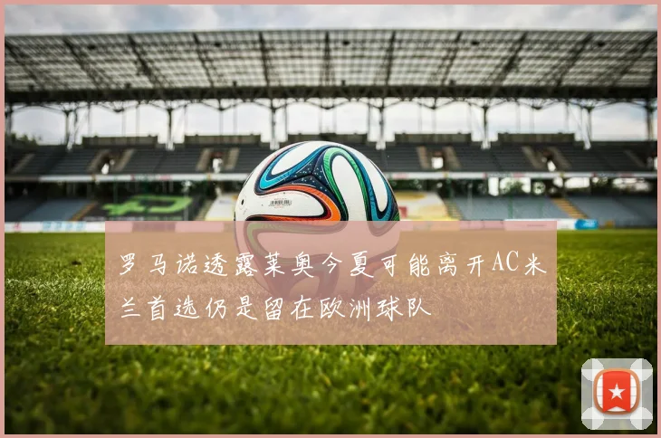罗马诺透露莱奥今夏可能离开AC米兰首选仍是留在欧洲球队