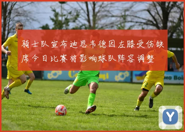 骑士队宣布迪恩韦德因左膝受伤缺席今日比赛将影响球队阵容调整